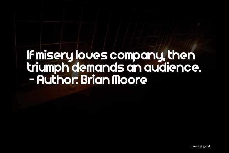 Brian Moore Quotes: If Misery Loves Company, Then Triumph Demands An Audience.