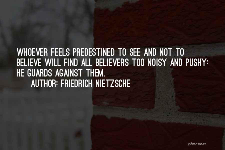 Friedrich Nietzsche Quotes: Whoever Feels Predestined To See And Not To Believe Will Find All Believers Too Noisy And Pushy: He Guards Against