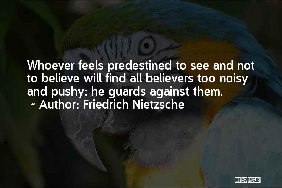 Friedrich Nietzsche Quotes: Whoever Feels Predestined To See And Not To Believe Will Find All Believers Too Noisy And Pushy: He Guards Against