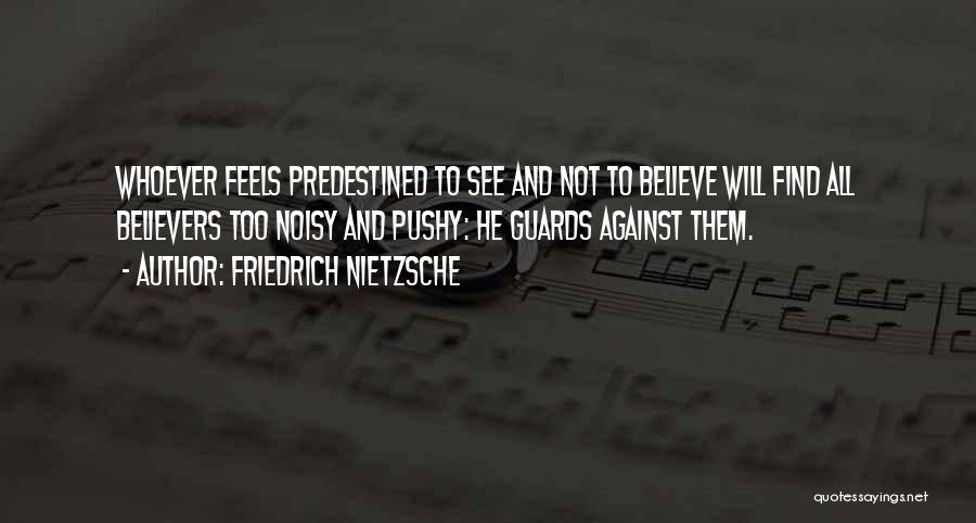 Friedrich Nietzsche Quotes: Whoever Feels Predestined To See And Not To Believe Will Find All Believers Too Noisy And Pushy: He Guards Against