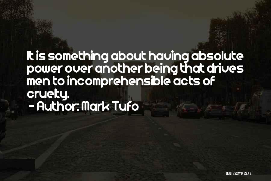 Mark Tufo Quotes: It Is Something About Having Absolute Power Over Another Being That Drives Men To Incomprehensible Acts Of Cruelty.