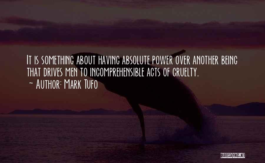 Mark Tufo Quotes: It Is Something About Having Absolute Power Over Another Being That Drives Men To Incomprehensible Acts Of Cruelty.