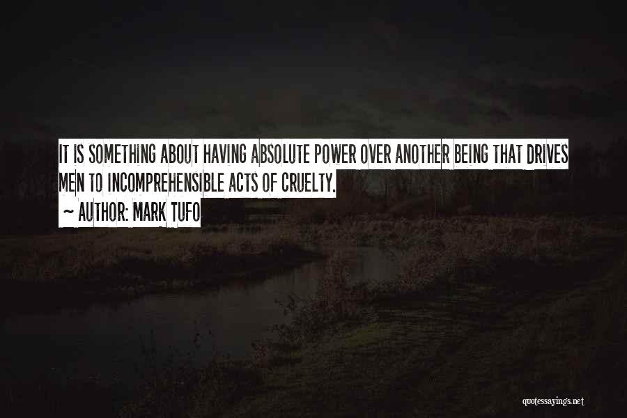 Mark Tufo Quotes: It Is Something About Having Absolute Power Over Another Being That Drives Men To Incomprehensible Acts Of Cruelty.