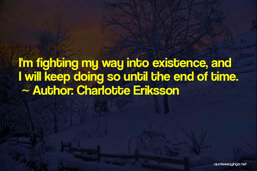 Charlotte Eriksson Quotes: I'm Fighting My Way Into Existence, And I Will Keep Doing So Until The End Of Time.