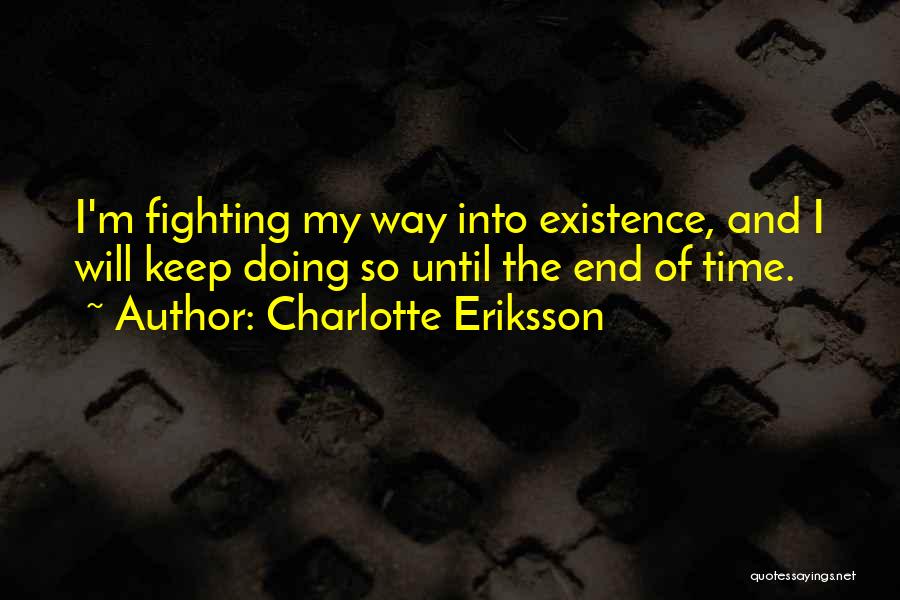 Charlotte Eriksson Quotes: I'm Fighting My Way Into Existence, And I Will Keep Doing So Until The End Of Time.