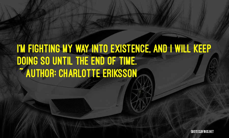 Charlotte Eriksson Quotes: I'm Fighting My Way Into Existence, And I Will Keep Doing So Until The End Of Time.