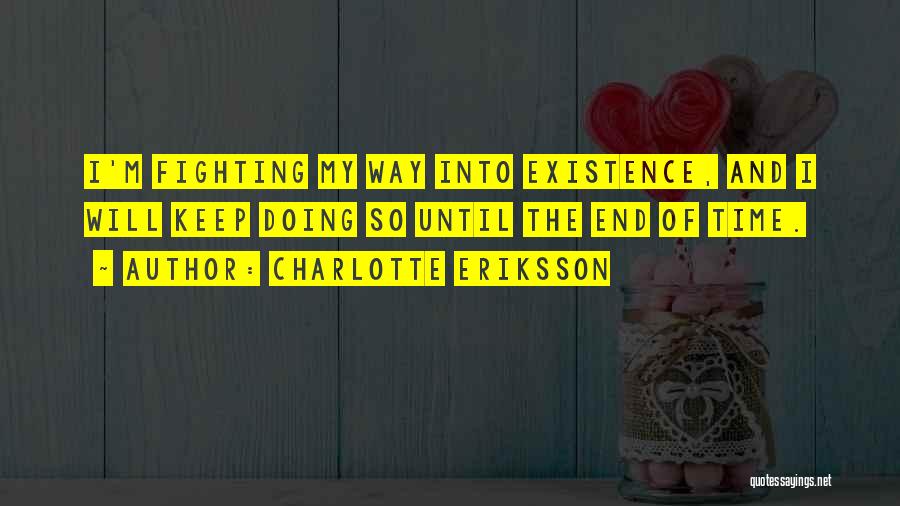 Charlotte Eriksson Quotes: I'm Fighting My Way Into Existence, And I Will Keep Doing So Until The End Of Time.