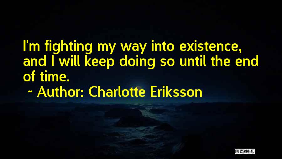 Charlotte Eriksson Quotes: I'm Fighting My Way Into Existence, And I Will Keep Doing So Until The End Of Time.