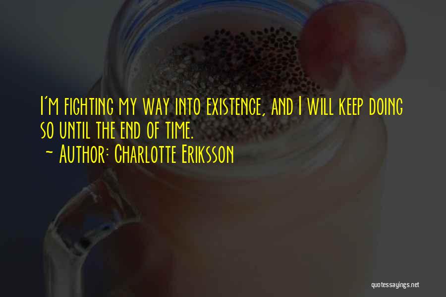 Charlotte Eriksson Quotes: I'm Fighting My Way Into Existence, And I Will Keep Doing So Until The End Of Time.