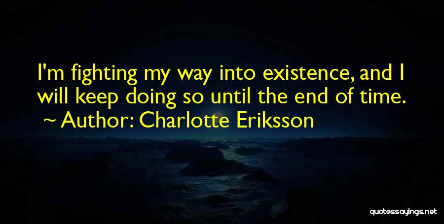 Charlotte Eriksson Quotes: I'm Fighting My Way Into Existence, And I Will Keep Doing So Until The End Of Time.