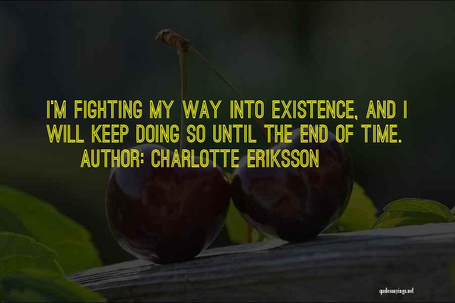 Charlotte Eriksson Quotes: I'm Fighting My Way Into Existence, And I Will Keep Doing So Until The End Of Time.