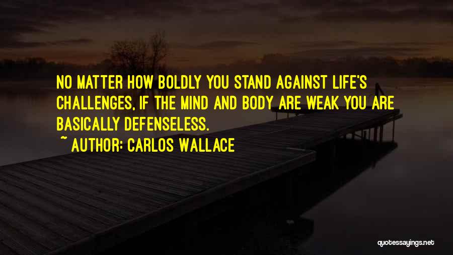 Carlos Wallace Quotes: No Matter How Boldly You Stand Against Life's Challenges, If The Mind And Body Are Weak You Are Basically Defenseless.