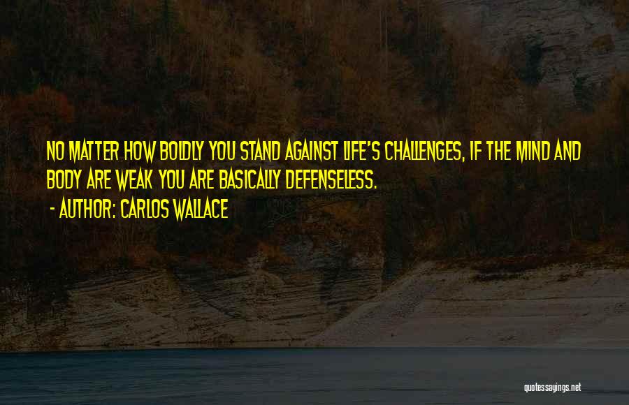 Carlos Wallace Quotes: No Matter How Boldly You Stand Against Life's Challenges, If The Mind And Body Are Weak You Are Basically Defenseless.