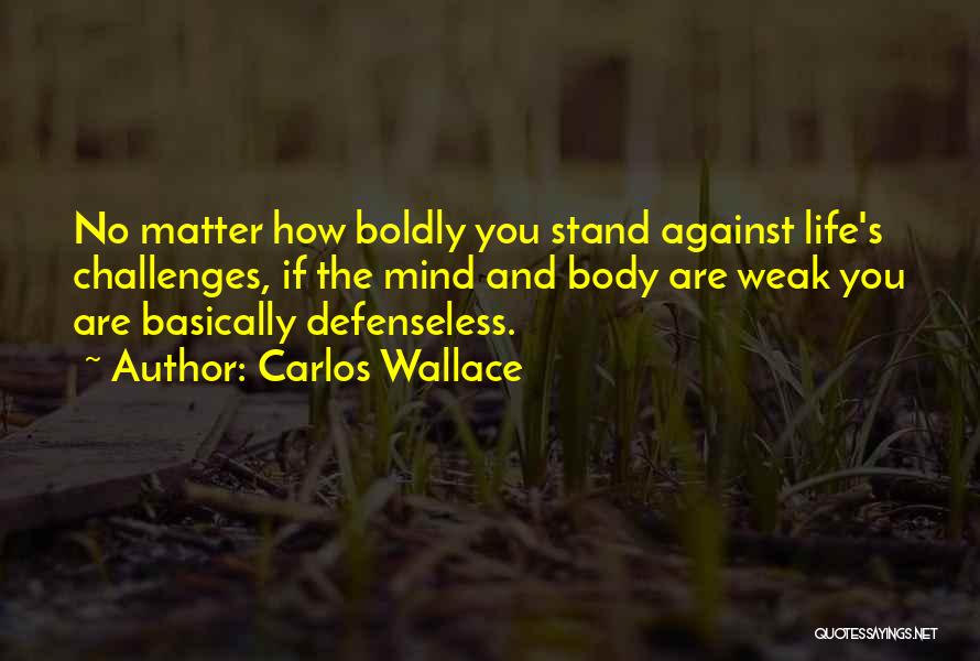 Carlos Wallace Quotes: No Matter How Boldly You Stand Against Life's Challenges, If The Mind And Body Are Weak You Are Basically Defenseless.