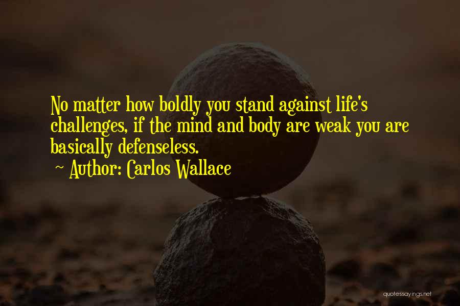 Carlos Wallace Quotes: No Matter How Boldly You Stand Against Life's Challenges, If The Mind And Body Are Weak You Are Basically Defenseless.