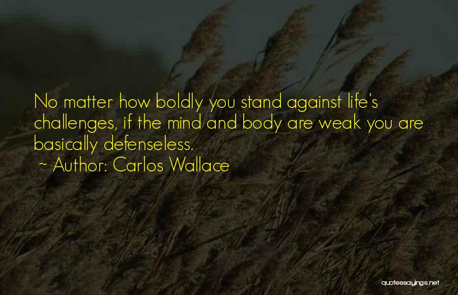 Carlos Wallace Quotes: No Matter How Boldly You Stand Against Life's Challenges, If The Mind And Body Are Weak You Are Basically Defenseless.