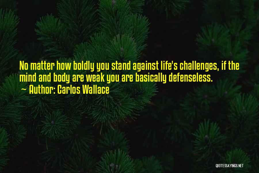 Carlos Wallace Quotes: No Matter How Boldly You Stand Against Life's Challenges, If The Mind And Body Are Weak You Are Basically Defenseless.