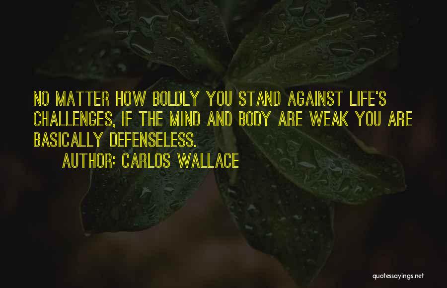 Carlos Wallace Quotes: No Matter How Boldly You Stand Against Life's Challenges, If The Mind And Body Are Weak You Are Basically Defenseless.