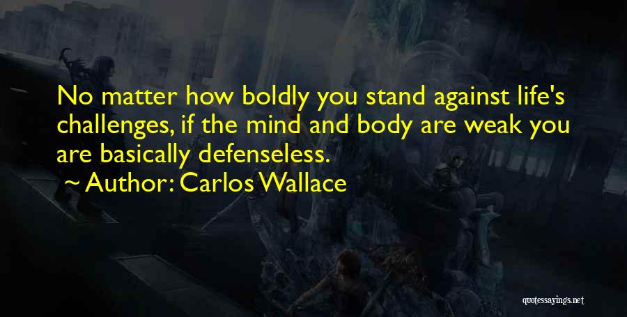 Carlos Wallace Quotes: No Matter How Boldly You Stand Against Life's Challenges, If The Mind And Body Are Weak You Are Basically Defenseless.