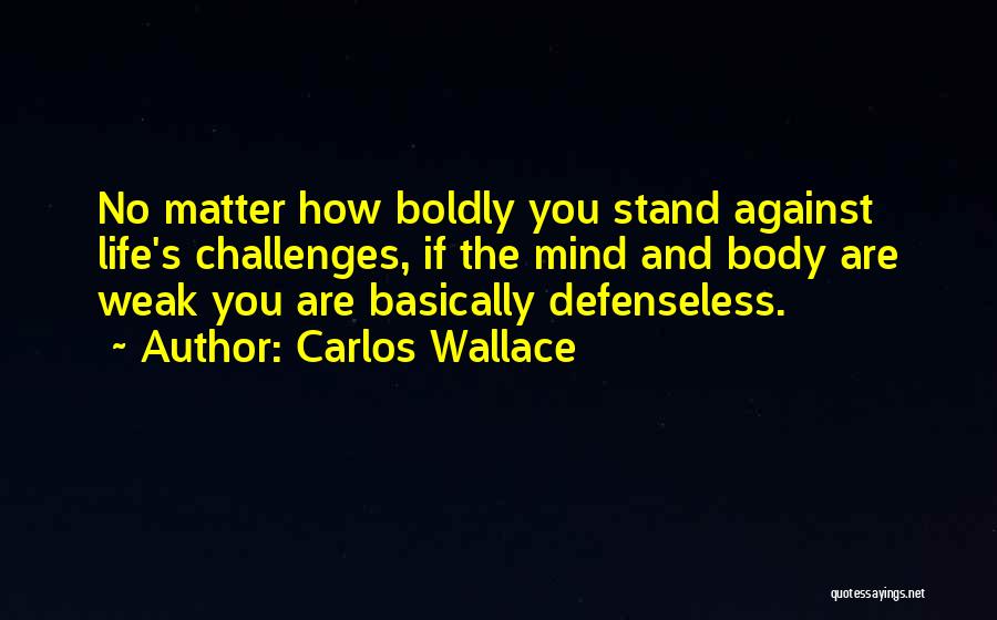 Carlos Wallace Quotes: No Matter How Boldly You Stand Against Life's Challenges, If The Mind And Body Are Weak You Are Basically Defenseless.