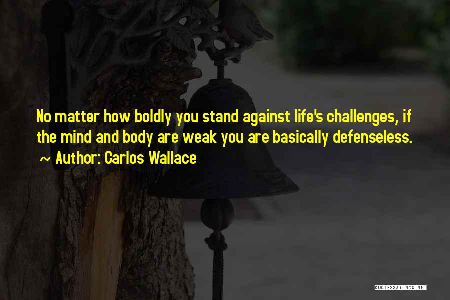 Carlos Wallace Quotes: No Matter How Boldly You Stand Against Life's Challenges, If The Mind And Body Are Weak You Are Basically Defenseless.