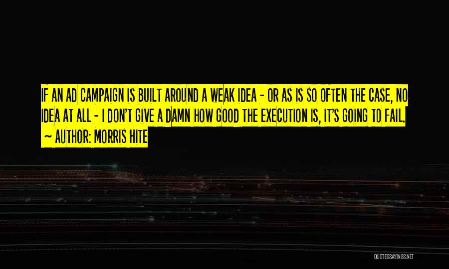 Morris Hite Quotes: If An Ad Campaign Is Built Around A Weak Idea - Or As Is So Often The Case, No Idea