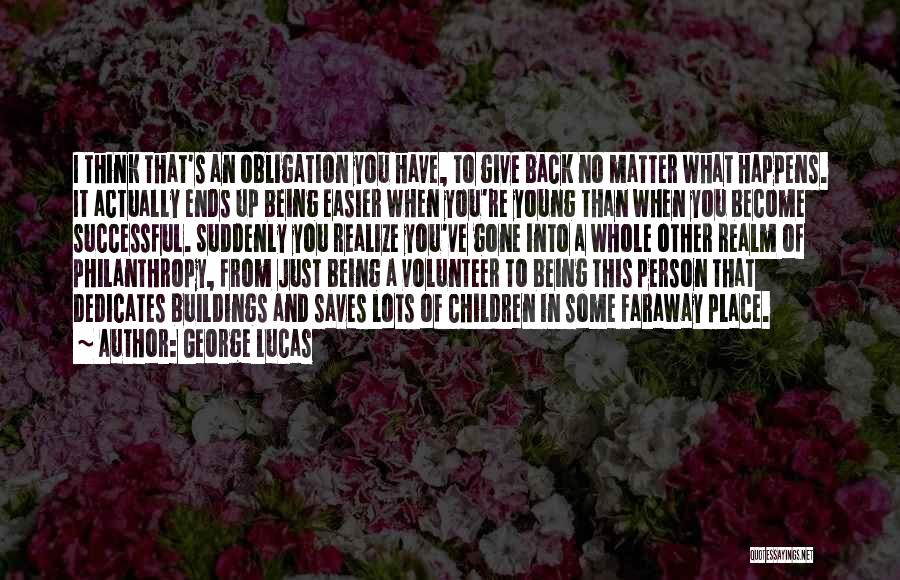 George Lucas Quotes: I Think That's An Obligation You Have, To Give Back No Matter What Happens. It Actually Ends Up Being Easier