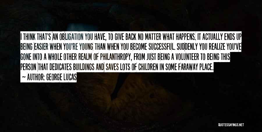 George Lucas Quotes: I Think That's An Obligation You Have, To Give Back No Matter What Happens. It Actually Ends Up Being Easier