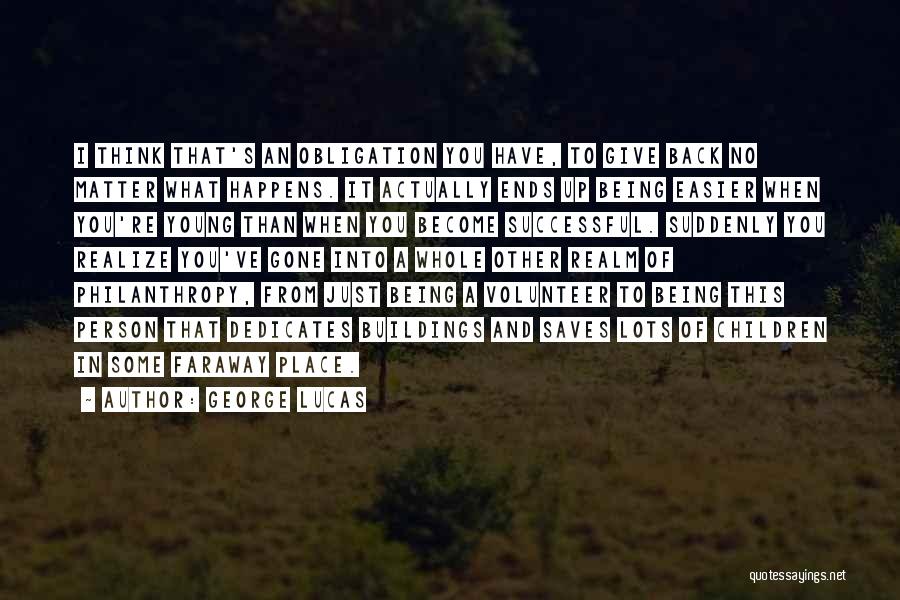 George Lucas Quotes: I Think That's An Obligation You Have, To Give Back No Matter What Happens. It Actually Ends Up Being Easier