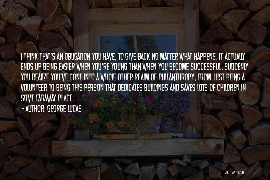 George Lucas Quotes: I Think That's An Obligation You Have, To Give Back No Matter What Happens. It Actually Ends Up Being Easier