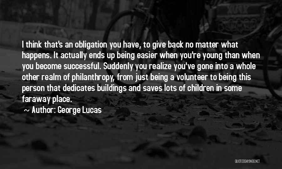 George Lucas Quotes: I Think That's An Obligation You Have, To Give Back No Matter What Happens. It Actually Ends Up Being Easier