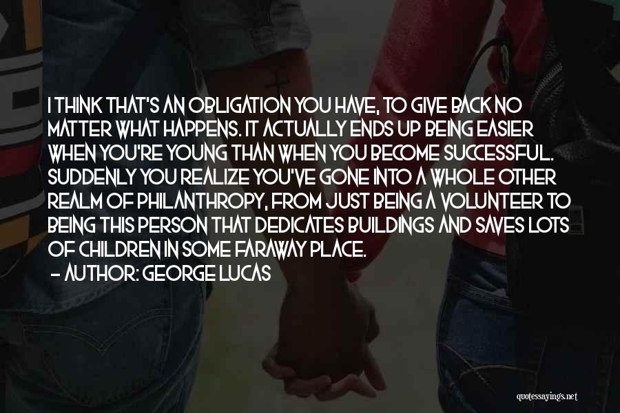George Lucas Quotes: I Think That's An Obligation You Have, To Give Back No Matter What Happens. It Actually Ends Up Being Easier