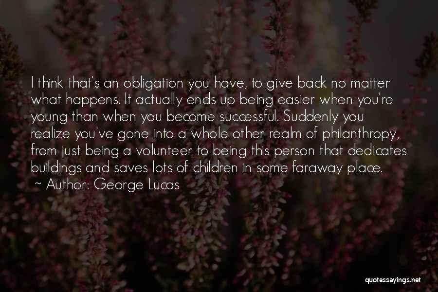 George Lucas Quotes: I Think That's An Obligation You Have, To Give Back No Matter What Happens. It Actually Ends Up Being Easier