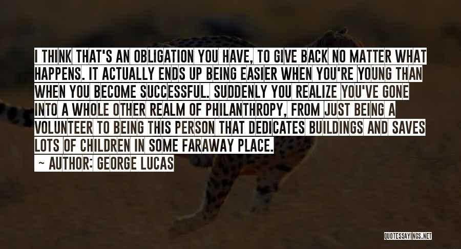 George Lucas Quotes: I Think That's An Obligation You Have, To Give Back No Matter What Happens. It Actually Ends Up Being Easier