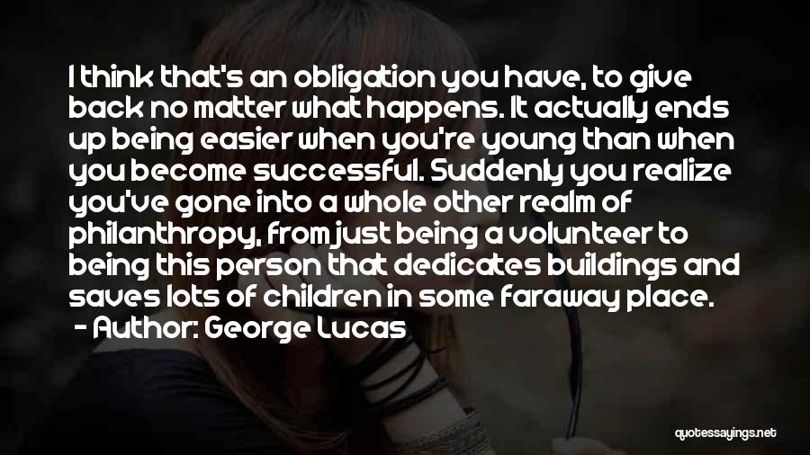 George Lucas Quotes: I Think That's An Obligation You Have, To Give Back No Matter What Happens. It Actually Ends Up Being Easier