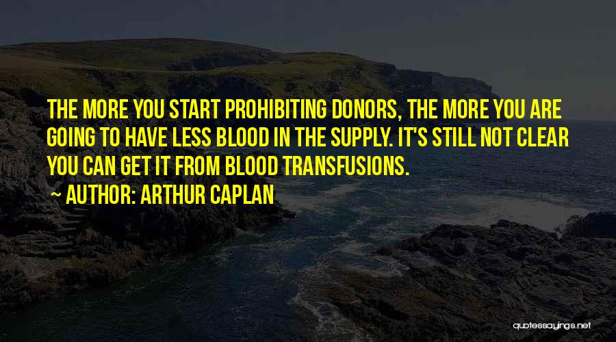 Arthur Caplan Quotes: The More You Start Prohibiting Donors, The More You Are Going To Have Less Blood In The Supply. It's Still