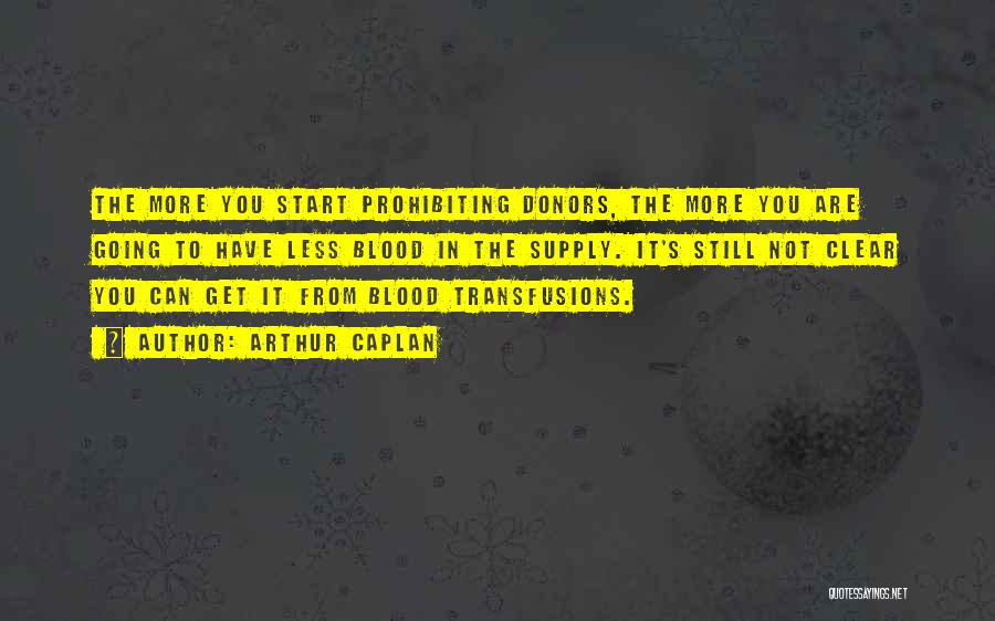 Arthur Caplan Quotes: The More You Start Prohibiting Donors, The More You Are Going To Have Less Blood In The Supply. It's Still