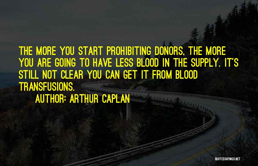 Arthur Caplan Quotes: The More You Start Prohibiting Donors, The More You Are Going To Have Less Blood In The Supply. It's Still