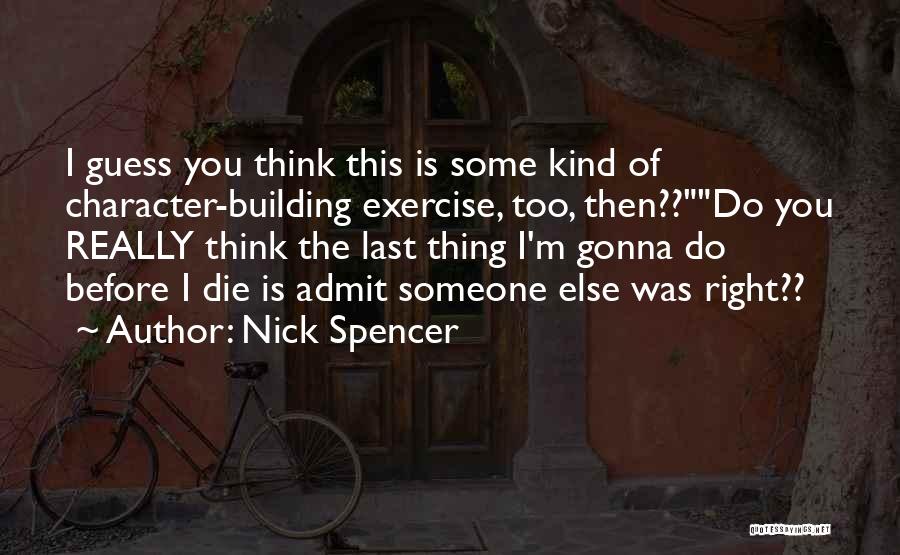 Nick Spencer Quotes: I Guess You Think This Is Some Kind Of Character-building Exercise, Too, Then??do You Really Think The Last Thing I'm