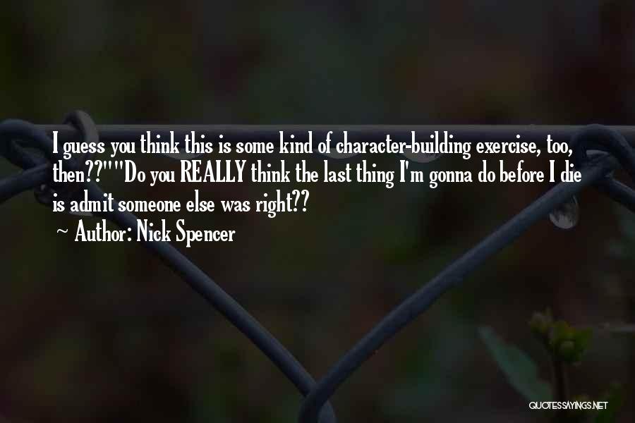 Nick Spencer Quotes: I Guess You Think This Is Some Kind Of Character-building Exercise, Too, Then??do You Really Think The Last Thing I'm
