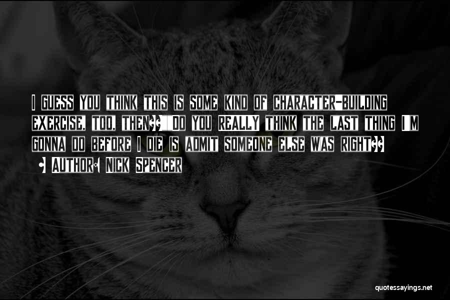Nick Spencer Quotes: I Guess You Think This Is Some Kind Of Character-building Exercise, Too, Then??do You Really Think The Last Thing I'm
