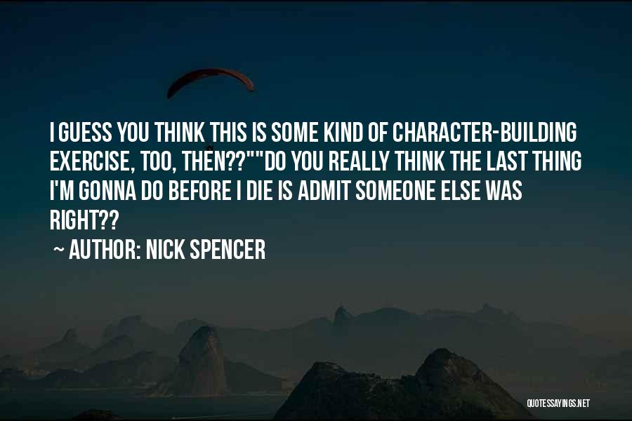 Nick Spencer Quotes: I Guess You Think This Is Some Kind Of Character-building Exercise, Too, Then??do You Really Think The Last Thing I'm