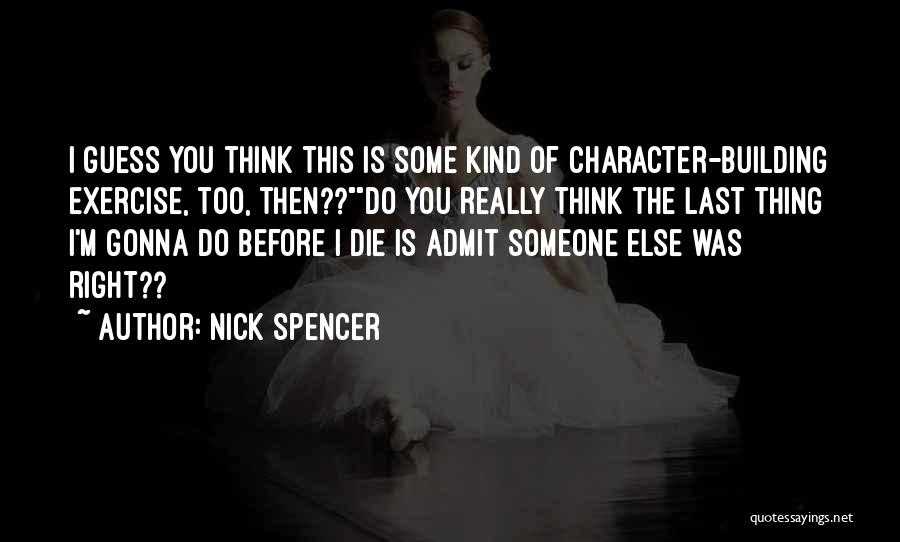 Nick Spencer Quotes: I Guess You Think This Is Some Kind Of Character-building Exercise, Too, Then??do You Really Think The Last Thing I'm