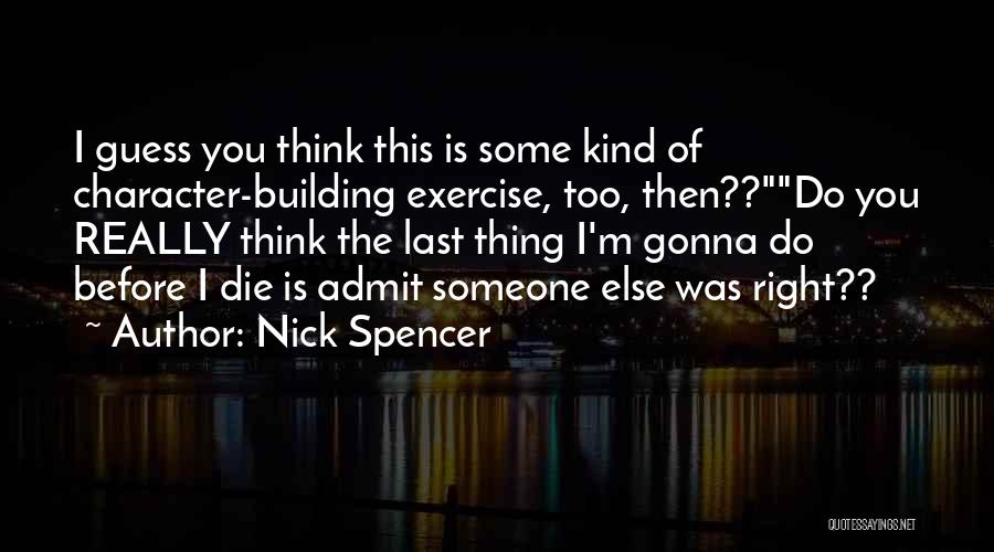 Nick Spencer Quotes: I Guess You Think This Is Some Kind Of Character-building Exercise, Too, Then??do You Really Think The Last Thing I'm