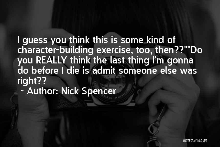 Nick Spencer Quotes: I Guess You Think This Is Some Kind Of Character-building Exercise, Too, Then??do You Really Think The Last Thing I'm