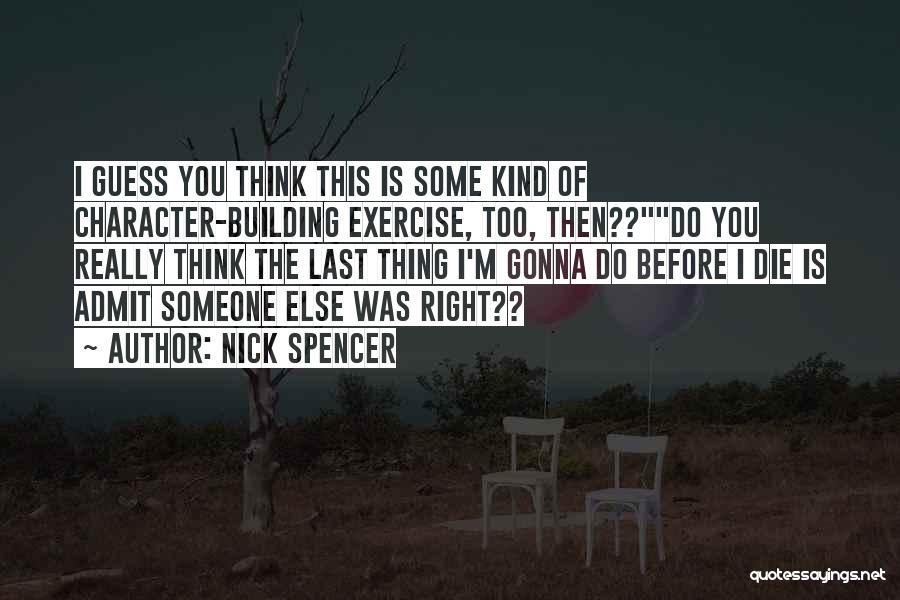 Nick Spencer Quotes: I Guess You Think This Is Some Kind Of Character-building Exercise, Too, Then??do You Really Think The Last Thing I'm