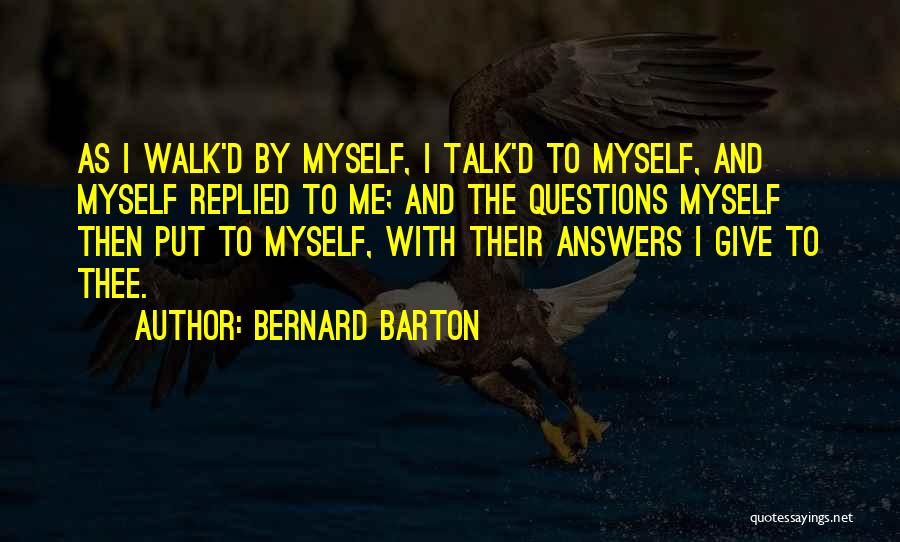 Bernard Barton Quotes: As I Walk'd By Myself, I Talk'd To Myself, And Myself Replied To Me; And The Questions Myself Then Put