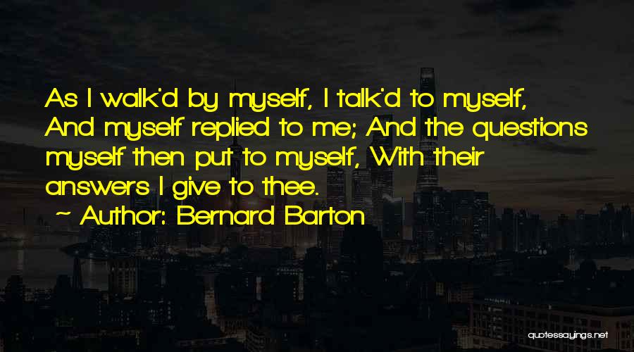 Bernard Barton Quotes: As I Walk'd By Myself, I Talk'd To Myself, And Myself Replied To Me; And The Questions Myself Then Put