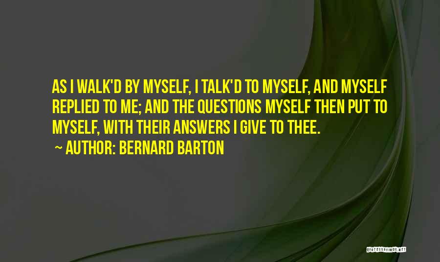 Bernard Barton Quotes: As I Walk'd By Myself, I Talk'd To Myself, And Myself Replied To Me; And The Questions Myself Then Put