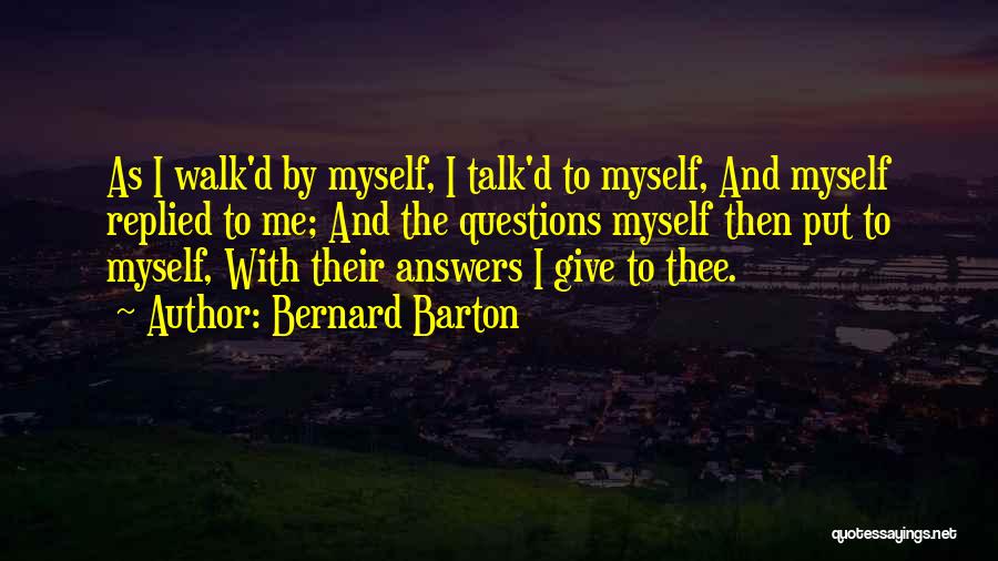 Bernard Barton Quotes: As I Walk'd By Myself, I Talk'd To Myself, And Myself Replied To Me; And The Questions Myself Then Put